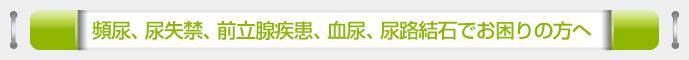 頻尿、尿失禁、前立腺疾患、血尿、尿路結石でお困りの方へ 